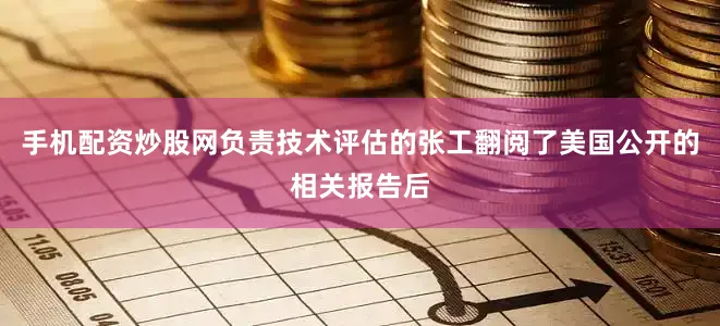 手机配资炒股网负责技术评估的张工翻阅了美国公开的相关报告后