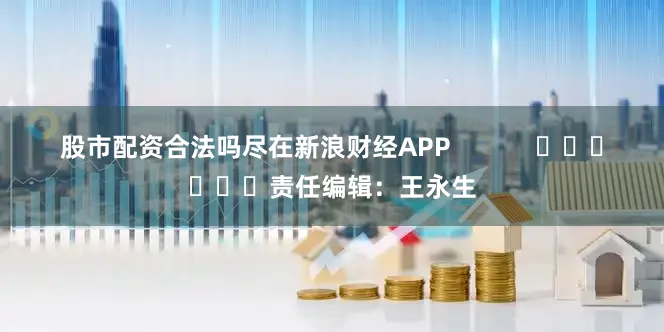 股市配资合法吗尽在新浪财经APP            						责任编辑：王永生