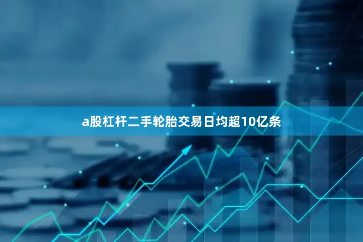 a股杠杆二手轮胎交易日均超10亿条