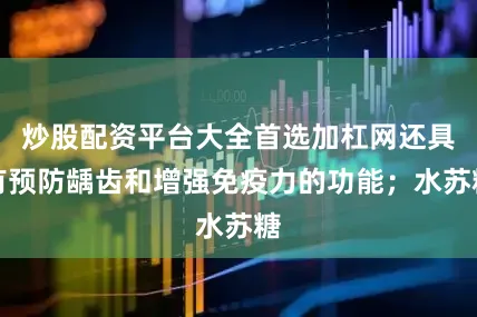 炒股配资平台大全首选加杠网还具有预防龋齿和增强免疫力的功能；水苏糖