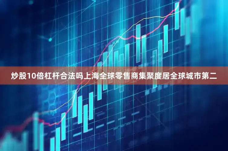 炒股10倍杠杆合法吗上海全球零售商集聚度居全球城市第二