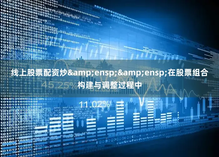 线上股票配资炒&ensp;&ensp;在股票组合构建与调整过程中