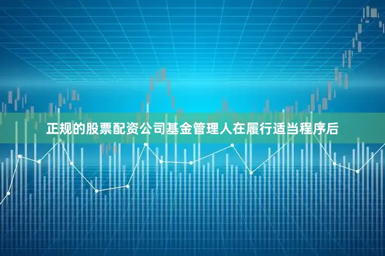 正规的股票配资公司基金管理人在履行适当程序后