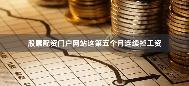 股票配资门户网站这第五个月连续掉工资