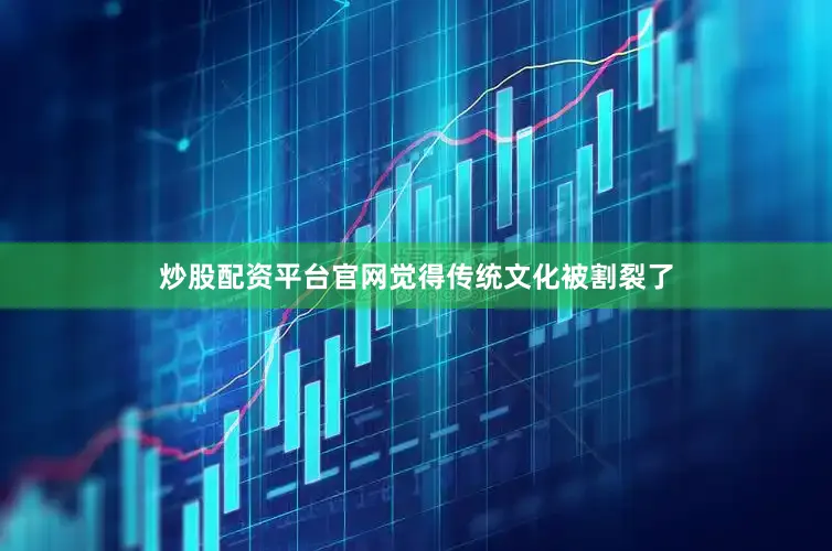 炒股配资平台官网觉得传统文化被割裂了