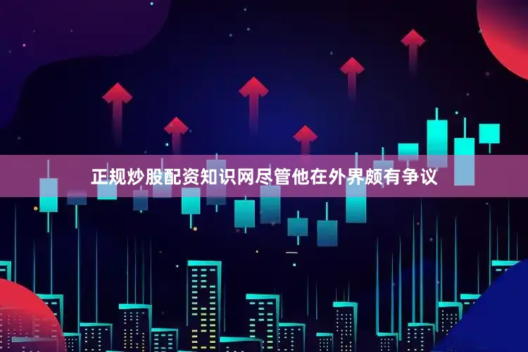 正规炒股配资知识网尽管他在外界颇有争议