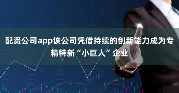 配资公司app该公司凭借持续的创新能力成为专精特新“小巨人”企业