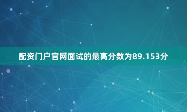 配资门户官网面试的最高分数为89.153分