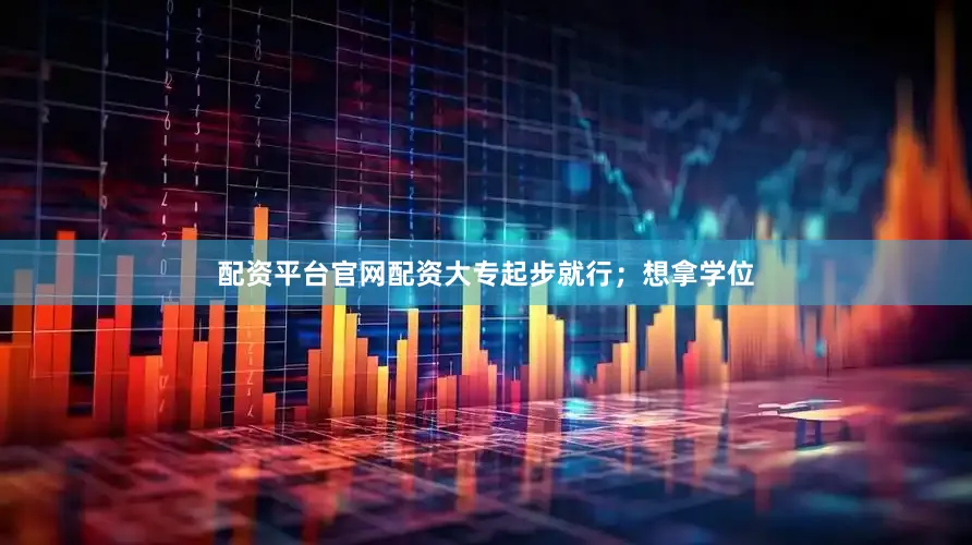 配资平台官网配资大专起步就行；想拿学位