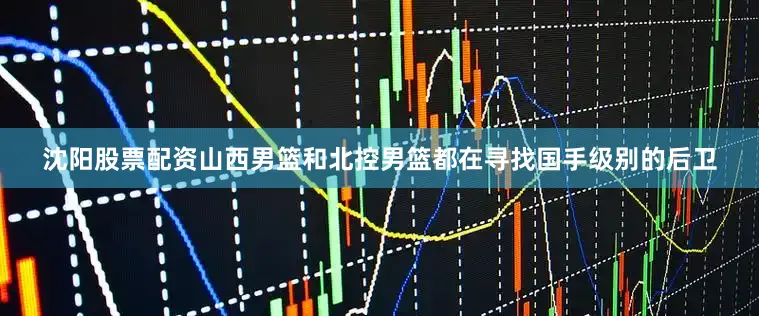 沈阳股票配资山西男篮和北控男篮都在寻找国手级别的后卫