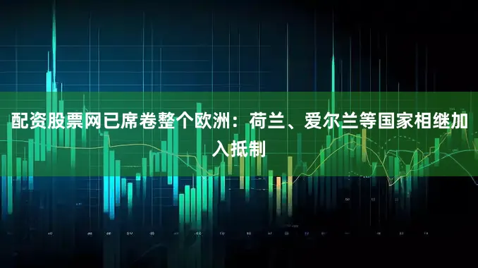 配资股票网已席卷整个欧洲：荷兰、爱尔兰等国家相继加入抵制