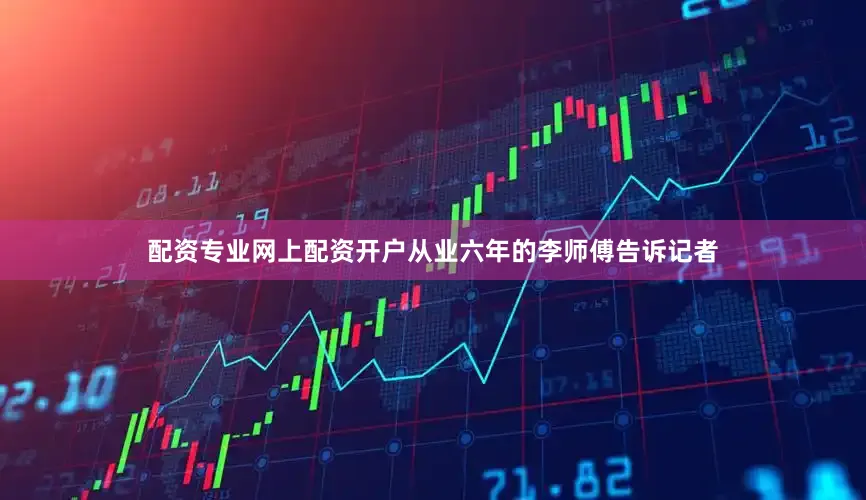 配资专业网上配资开户从业六年的李师傅告诉记者