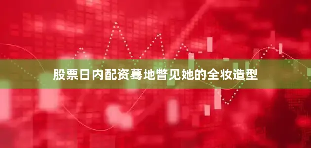 股票日内配资蓦地瞥见她的全妆造型