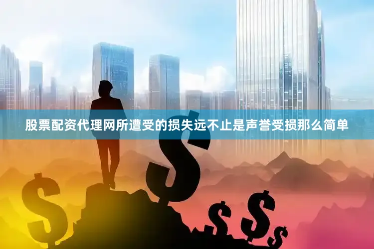 股票配资代理网所遭受的损失远不止是声誉受损那么简单