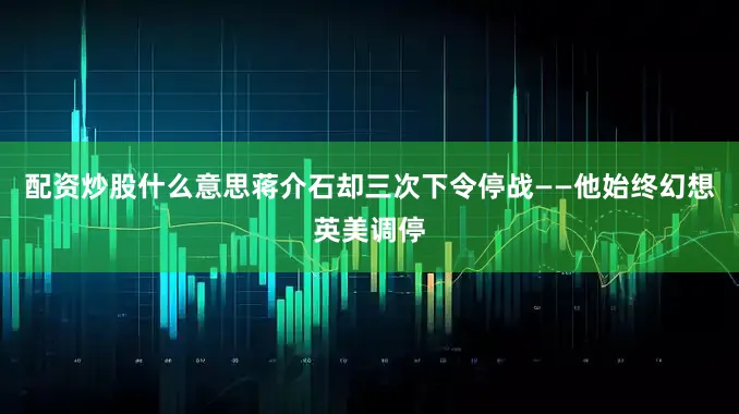 配资炒股什么意思蒋介石却三次下令停战——他始终幻想英美调停