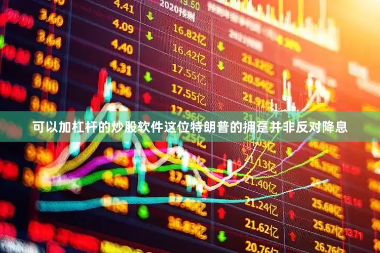 可以加杠杆的炒股软件这位特朗普的拥趸并非反对降息