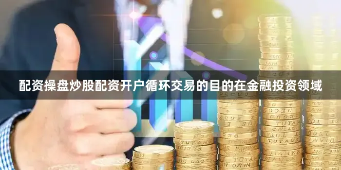 配资操盘炒股配资开户循环交易的目的在金融投资领域