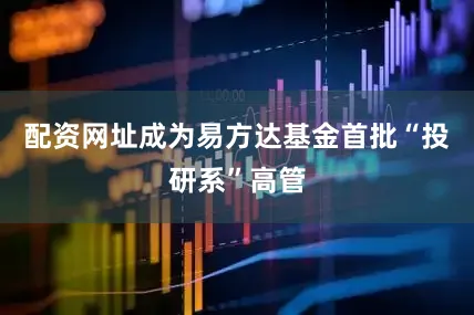 配资网址成为易方达基金首批“投研系”高管