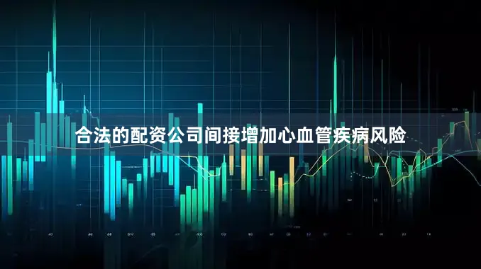 合法的配资公司间接增加心血管疾病风险