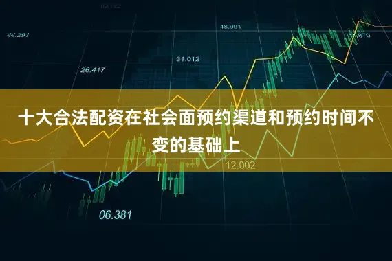 十大合法配资在社会面预约渠道和预约时间不变的基础上